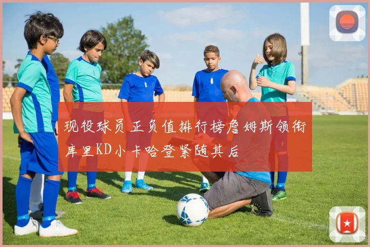 现役球员正负值排行榜詹姆斯领衔库里KD小卡哈登紧随其后