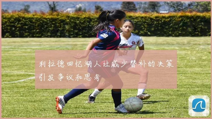 利拉德回忆湖人让威少替补的决策引发争议和思考