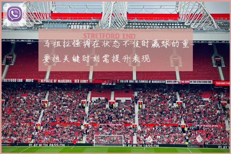 马祖拉强调在状态不佳时赢球的重要性关键时刻需提升表现