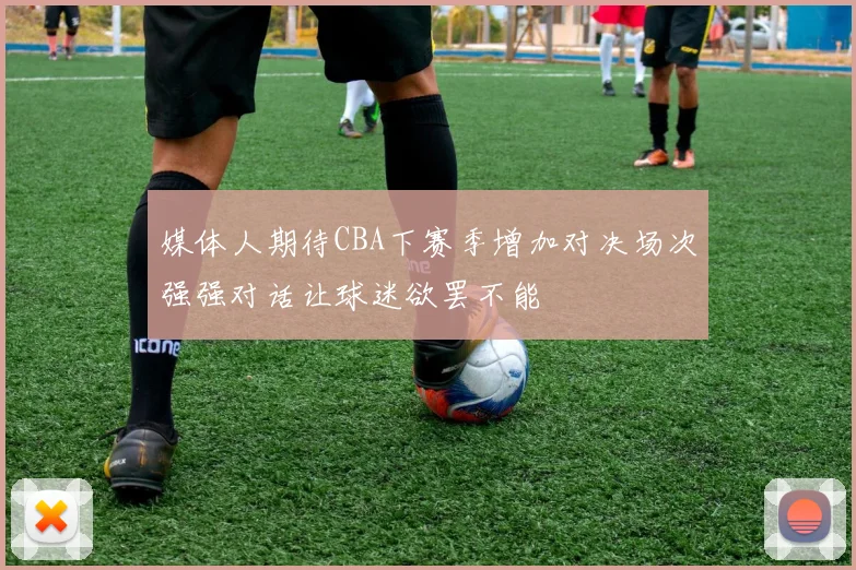 媒体人期待CBA下赛季增加对决场次强强对话让球迷欲罢不能