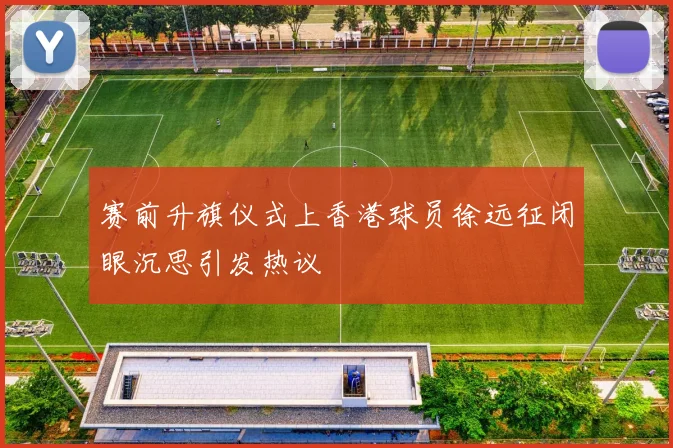赛前升旗仪式上香港球员徐远征闭眼沉思引发热议