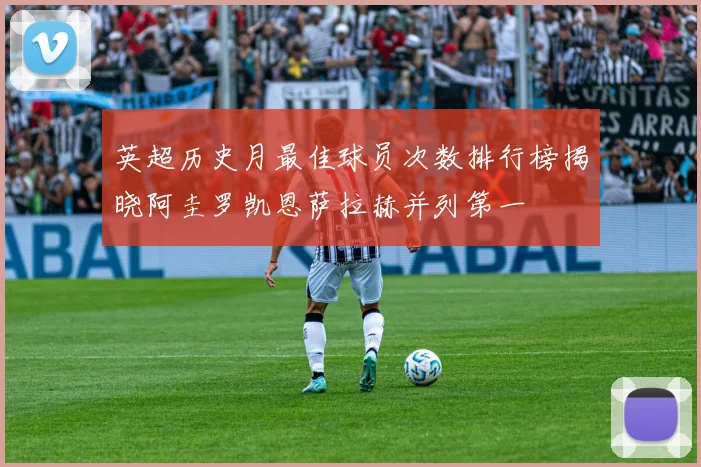 英超历史月最佳球员次数排行榜揭晓阿圭罗凯恩萨拉赫并列第一