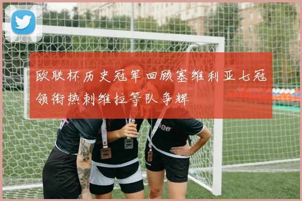 欧联杯历史冠军回顾塞维利亚七冠领衔热刺维拉等队争辉