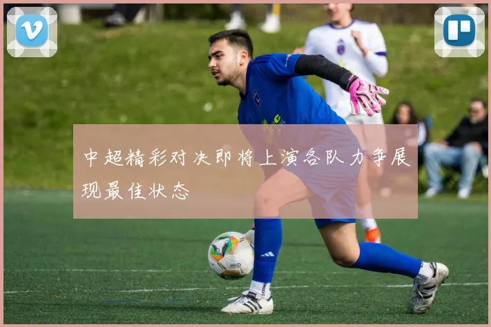中超精彩对决即将上演各队力争展现最佳状态
