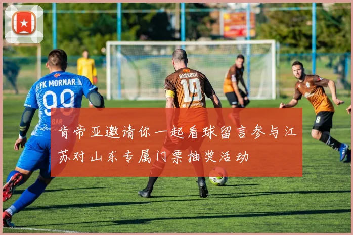 肯帝亚邀请你一起看球留言参与江苏对山东专属门票抽奖活动
