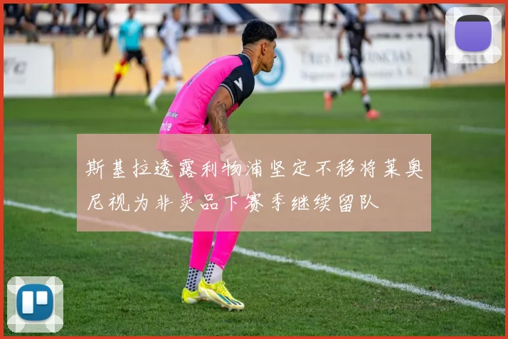 斯基拉透露利物浦坚定不移将莱奥尼视为非卖品下赛季继续留队