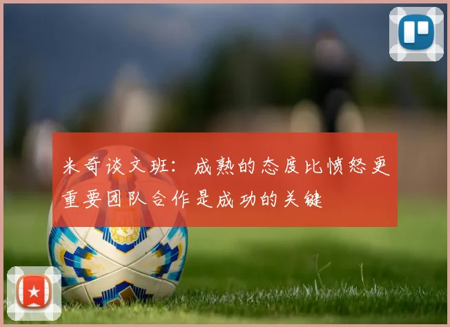 米奇谈文班：成熟的态度比愤怒更重要团队合作是成功的关键