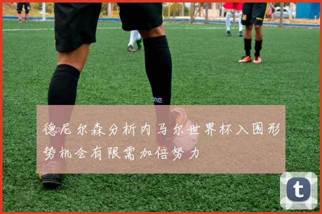 德尼尔森分析内马尔世界杯入围形势机会有限需加倍努力