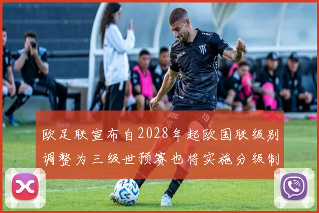 欧足联宣布自2028年起欧国联级别调整为三级世预赛也将实施分级制度