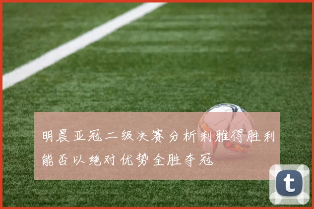 明晨亚冠二级决赛分析利雅得胜利能否以绝对优势全胜夺冠